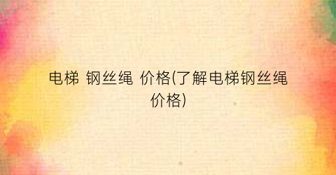 电梯 钢丝绳 价格(了解电梯钢丝绳价格)